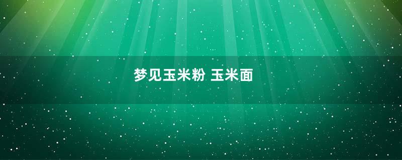梦见玉米粉 玉米面